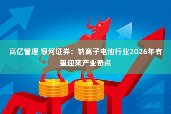 高亿管理 银河证券：钠离子电池行业2026年有望迎来产业奇点