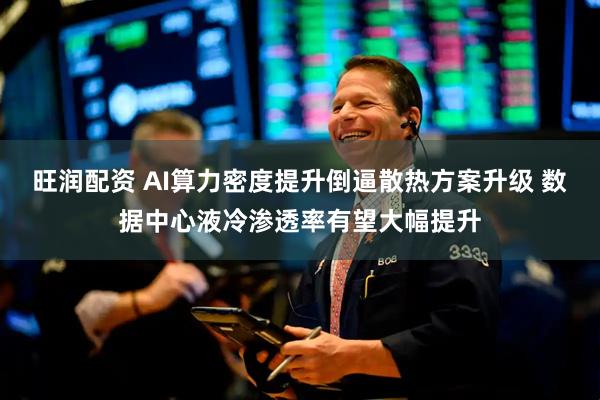 旺润配资 AI算力密度提升倒逼散热方案升级 数据中心液冷渗透率有望大幅提升
