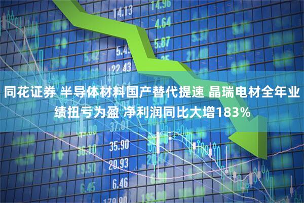 同花证券 半导体材料国产替代提速 晶瑞电材全年业绩扭亏为盈 净利润同比大增183%