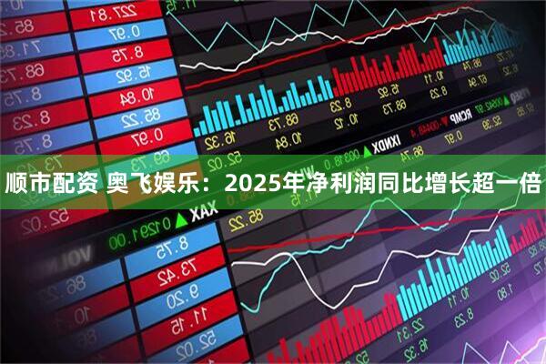 顺市配资 奥飞娱乐：2025年净利润同比增长超一倍
