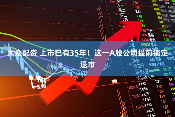 大众配资 上市已有35年！这一A股公司提前锁定退市